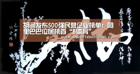 胡润发布500强民营企业榜单:阿里巴巴位居榜首“B体育”(图1) 胡润发布500强民营企业榜单:阿里巴巴位居榜首“B体育”(图1)